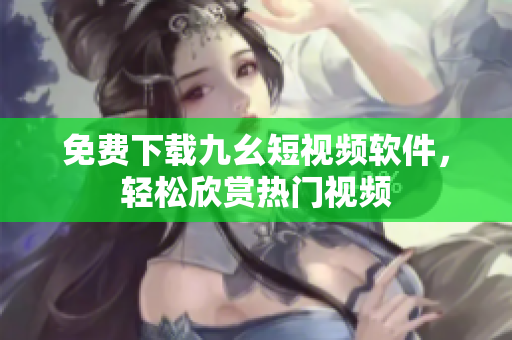 免费下载九幺短视频软件，轻松欣赏热门视频