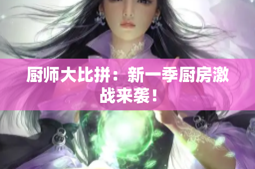 厨师大比拼：新一季厨房激战来袭！