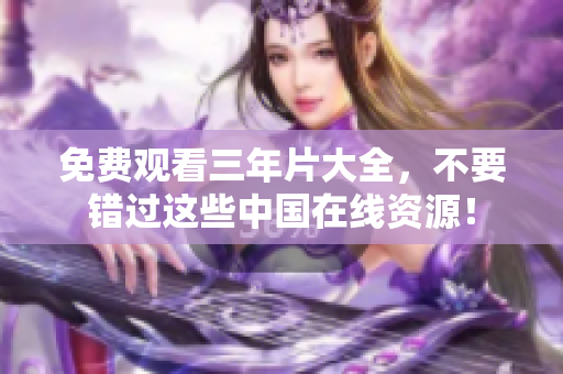免费观看三年片大全，不要错过这些中国在线资源！
