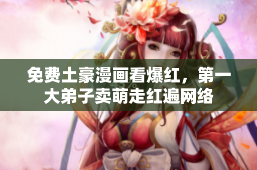 免费土豪漫画看爆红，第一大弟子卖萌走红遍网络