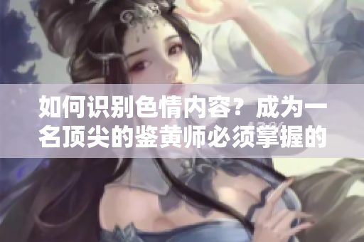 如何识别色情内容？成为一名顶尖的鉴黄师必须掌握的技能