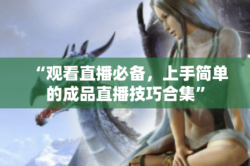 “观看直播必备，上手简单的成品直播技巧合集”