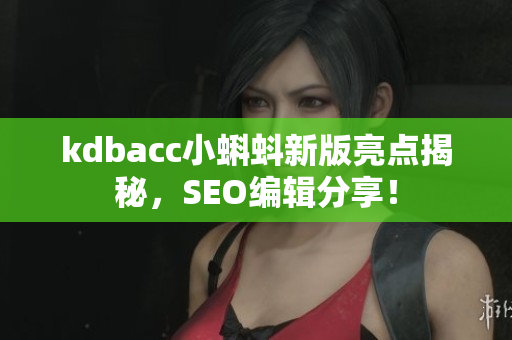 kdbacc小蝌蚪新版亮点揭秘，SEO编辑分享！