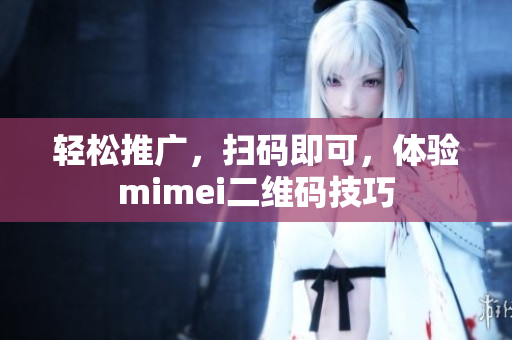 轻松推广，扫码即可，体验mimei二维码技巧