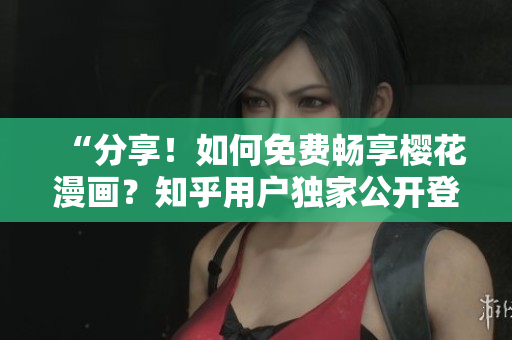 “分享！如何免费畅享樱花漫画？知乎用户独家公开登录方法！”