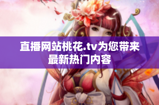 直播网站桃花.tv为您带来最新热门内容