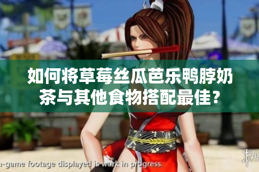 如何将草莓丝瓜芭乐鸭脖奶茶与其他食物搭配最佳？