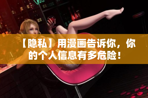 【隐私】用漫画告诉你，你的个人信息有多危险！
