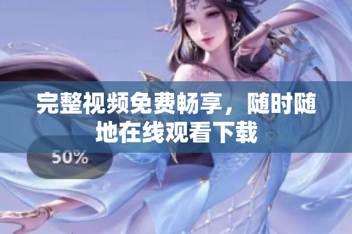 完整视频免费畅享，随时随地在线观看下载