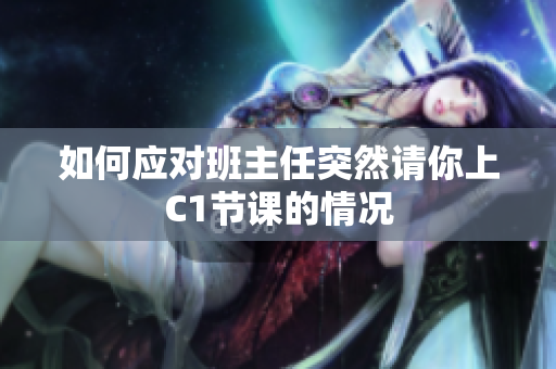 如何应对班主任突然请你上C1节课的情况