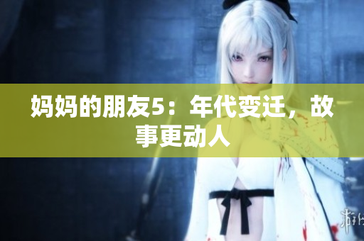 妈妈的朋友5：年代变迁，故事更动人