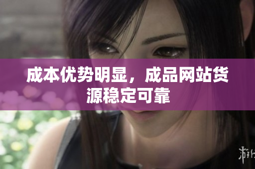 成本优势明显，成品网站货源稳定可靠