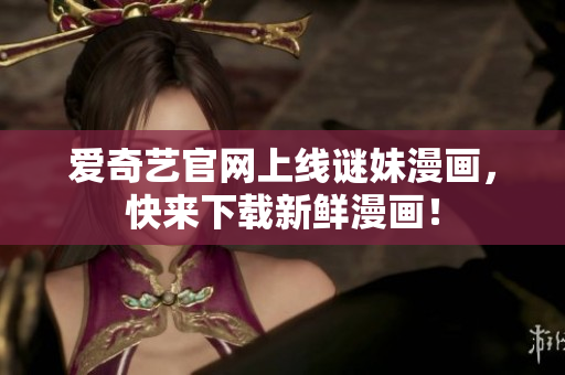 爱奇艺官网上线谜妹漫画，快来下载新鲜漫画！