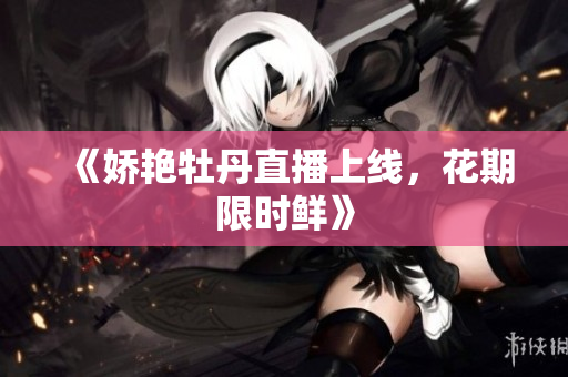 《娇艳牡丹直播上线，花期限时鲜》