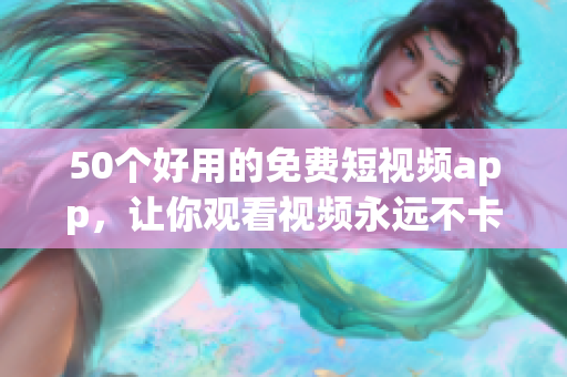 50个好用的免费短视频app，让你观看视频永远不卡顿！