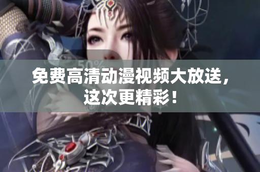 免费高清动漫视频大放送，这次更精彩！