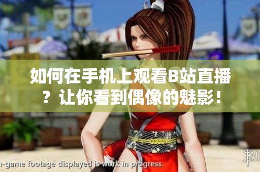 如何在手机上观看B站直播？让你看到偶像的魅影！