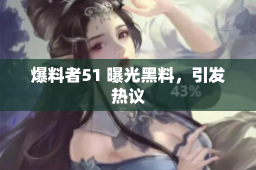 爆料者51 曝光黑料，引发热议