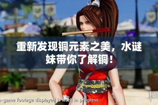 重新发现铜元素之美，水谜妹带你了解铜！