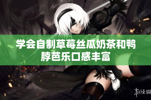 学会自制草莓丝瓜奶茶和鸭脖芭乐口感丰富