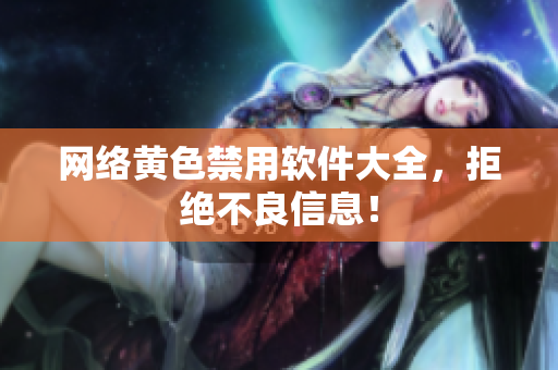 网络黄色禁用软件大全，拒绝不良信息！