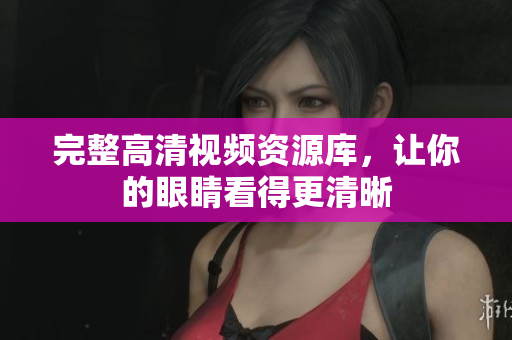 完整高清视频资源库，让你的眼睛看得更清晰