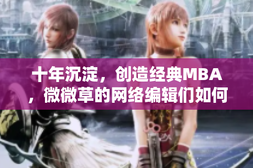 十年沉淀，创造经典MBA，微微草的网络编辑们如何做到？