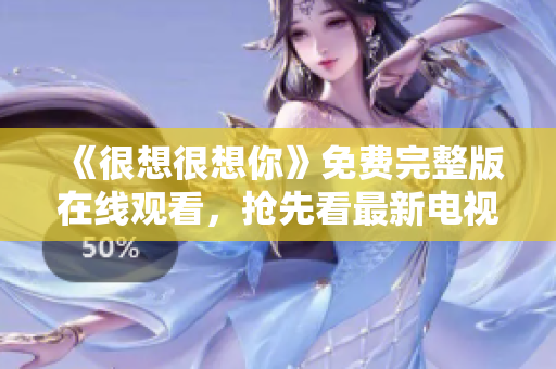 《很想很想你》免费完整版在线观看，抢先看最新电视剧