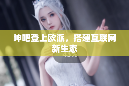 坤吧登上欧派，搭建互联网新生态