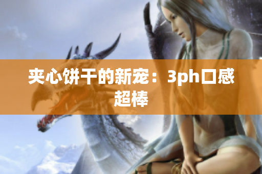 夹心饼干的新宠：3ph口感超棒