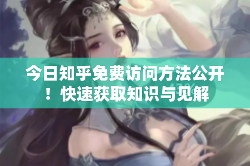 今日知乎免费访问方法公开！快速获取知识与见解
