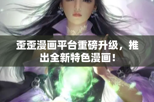 歪歪漫画平台重磅升级，推出全新特色漫画！