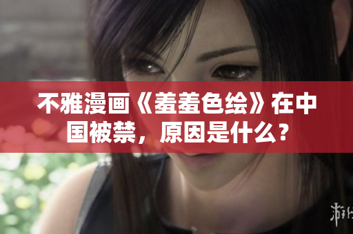 不雅漫画《羞羞色绘》在中国被禁，原因是什么？