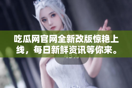 吃瓜网官网全新改版惊艳上线，每日新鲜资讯等你来。