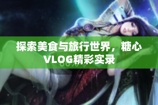 探索美食与旅行世界，糖心VLOG精彩实录