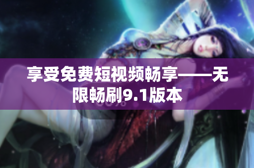 享受免费短视频畅享——无限畅刷9.1版本