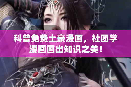 科普免费土豪漫画，社团学漫画画出知识之美！