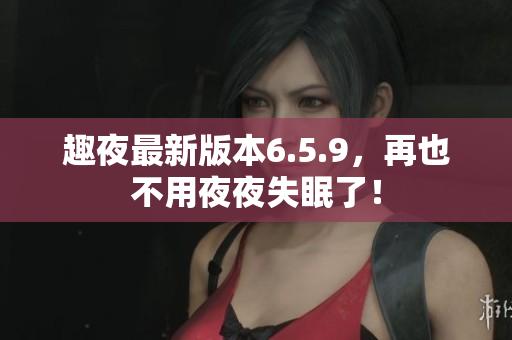 趣夜最新版本6.5.9，再也不用夜夜失眠了！