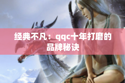 经典不凡：qqc十年打磨的品牌秘诀