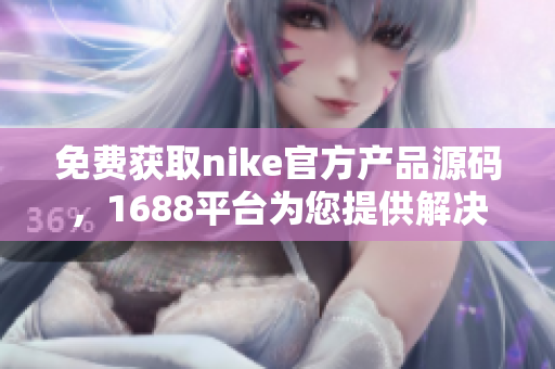 免费获取nike官方产品源码，1688平台为您提供解决方案