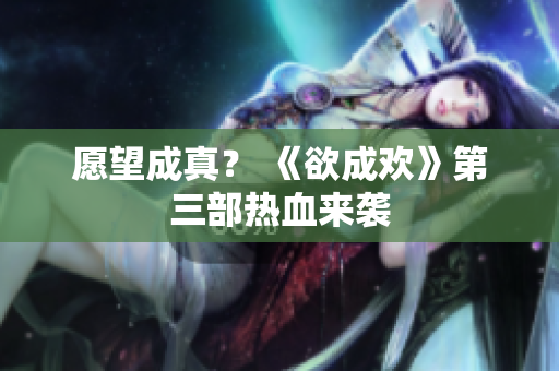 愿望成真？ 《欲成欢》第三部热血来袭