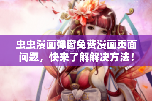 虫虫漫画弹窗免费漫画页面问题，快来了解解决方法！
