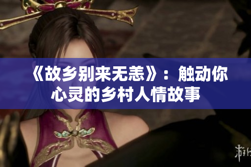 《故乡别来无恙》：触动你心灵的乡村人情故事