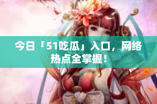 今日「51吃瓜」入口，网络热点全掌握！