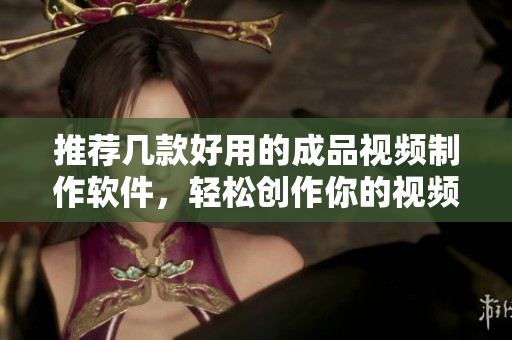 推荐几款好用的成品视频制作软件，轻松创作你的视频！