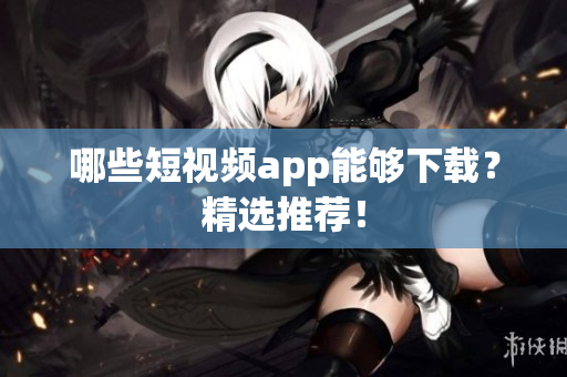 哪些短视频app能够下载？精选推荐！