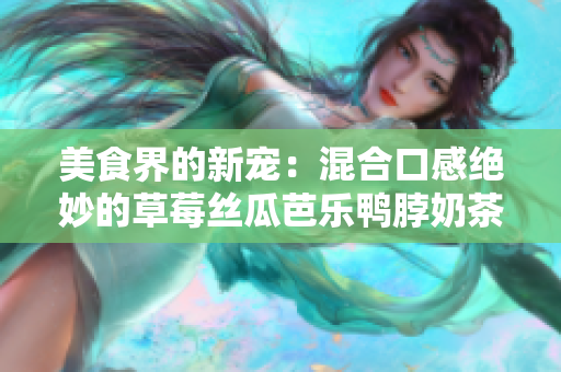 美食界的新宠：混合口感绝妙的草莓丝瓜芭乐鸭脖奶茶