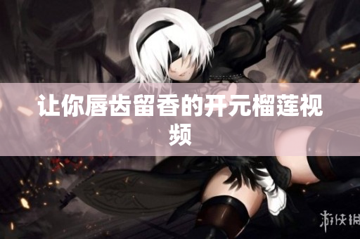 让你唇齿留香的开元榴莲视频