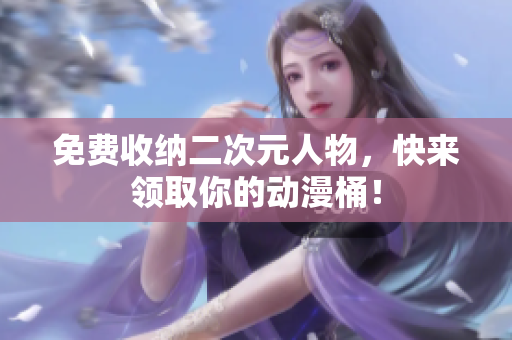 免费收纳二次元人物，快来领取你的动漫桶！