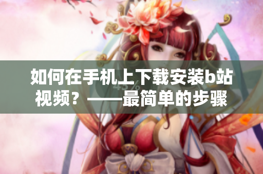 如何在手机上下载安装b站视频？——最简单的步骤